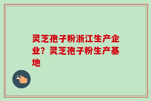 灵芝孢子粉浙江生产企业？灵芝孢子粉生产基地-第1张图片-卓越灵芝孢子粉