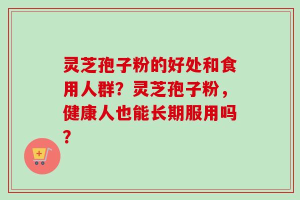 灵芝孢子粉的好处和食用人群?灵芝孢子粉,健康人也能长期服用吗?-第1张图片-卓越灵芝孢子粉 灵芝孢子粉的好处和食用人群?灵芝孢子粉,健康人也能长期服用吗?-第1张图片-卓越灵芝孢子粉