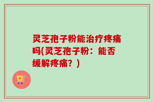 灵芝孢子粉能治疗疼痛吗(灵芝孢子粉：能否缓解疼痛？)-第1张图片-卓越灵芝孢子粉
