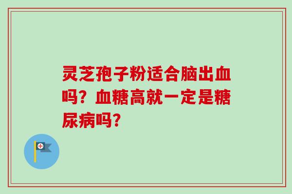灵芝孢子粉适合脑出血吗?血糖高就一定是糖尿病吗?-第1张图片-卓越灵芝孢子粉 灵芝孢子粉适合脑出血吗?血糖高就一定是糖尿病吗?-第1张图片-卓越灵芝孢子粉