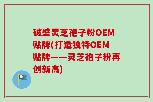 破壁灵芝孢子粉OEM贴牌(打造独特OEM贴牌——灵芝孢子粉再创新高)-第1张图片-卓越灵芝孢子粉 破壁灵芝孢子粉OEM贴牌(打造独特OEM贴牌——灵芝孢子粉再创新高)-第1张图片-卓越灵芝孢子粉