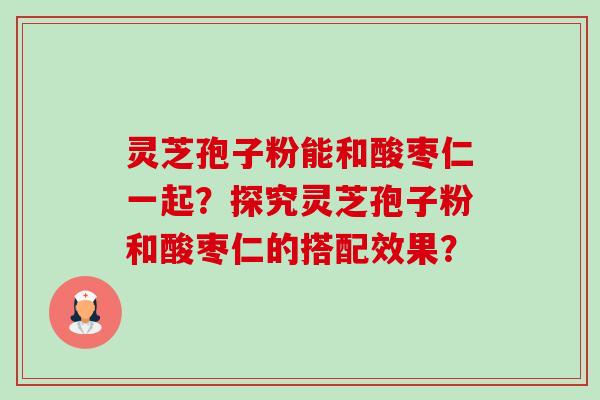灵芝孢子粉能和酸枣仁一起?探究灵芝孢子粉和酸枣仁的搭配效果?-第1张图片-卓越灵芝孢子粉 灵芝孢子粉能和酸枣仁一起?探究灵芝孢子粉和酸枣仁的搭配效果?-第1张图片-卓越灵芝孢子粉