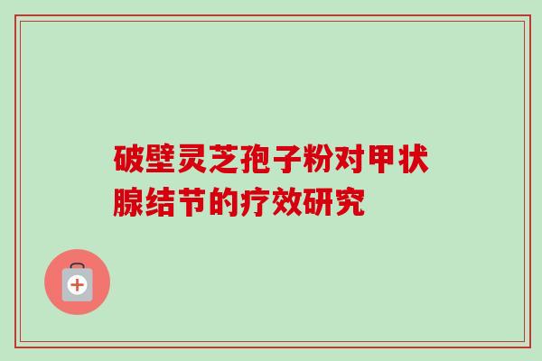 破壁灵芝孢子粉对甲状腺结节的疗效研究-第1张图片-卓越灵芝孢子粉 破壁灵芝孢子粉对甲状腺结节的疗效研究-第1张图片-卓越灵芝孢子粉