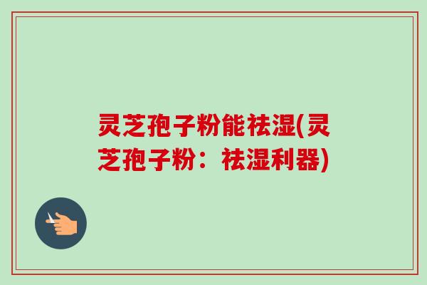 灵芝孢子粉能祛湿(灵芝孢子粉:祛湿利器)-第1张图片-卓越灵芝孢子粉 灵芝孢子粉能祛湿(灵芝孢子粉:祛湿利器)-第1张图片-卓越灵芝孢子粉