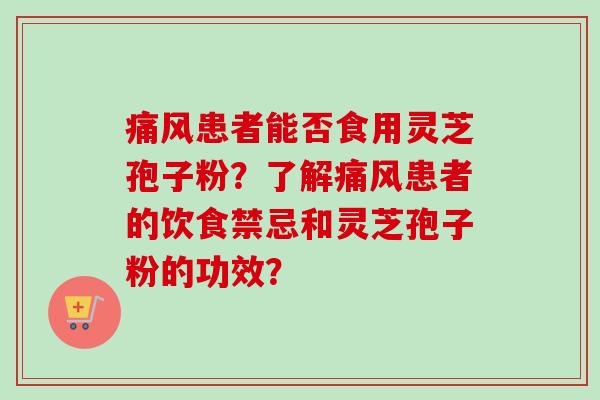 痛风患者能否食用灵芝孢子粉？了解痛风患者的饮食禁忌和灵芝孢子粉的功效？-第1张图片-卓越灵芝孢子粉