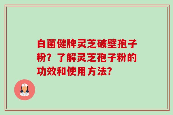 白菌健牌灵芝破壁孢子粉？了解灵芝孢子粉的功效和使用方法？-第1张图片-卓越灵芝孢子粉