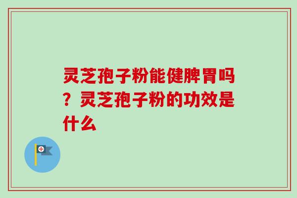灵芝孢子粉能健脾胃吗？灵芝孢子粉的功效是什么-第1张图片-卓越灵芝孢子粉