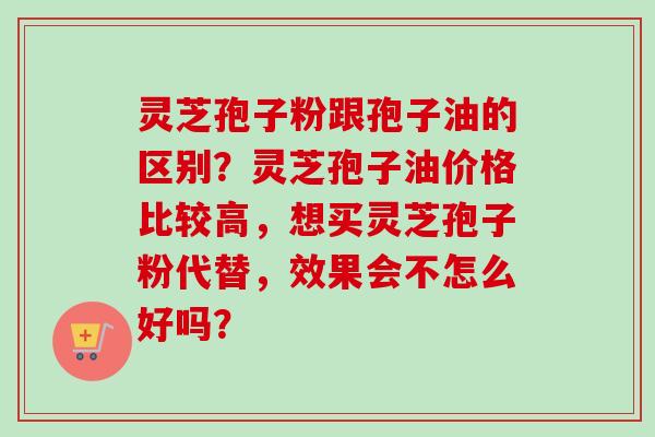 灵芝孢子粉跟孢子油的区别？灵芝孢子油价格比较高，想买灵芝孢子粉代替，效果会不怎么好吗？-第1张图片-卓越灵芝孢子粉