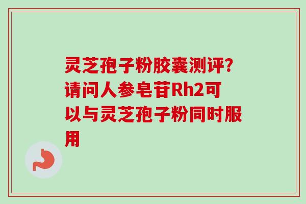 灵芝孢子粉胶囊测评?请问人参皂苷Rh2可以与灵芝孢子粉同时服用-第1张图片-卓越灵芝孢子粉 灵芝孢子粉胶囊测评?请问人参皂苷Rh2可以与灵芝孢子粉同时服用-第1张图片-卓越灵芝孢子粉