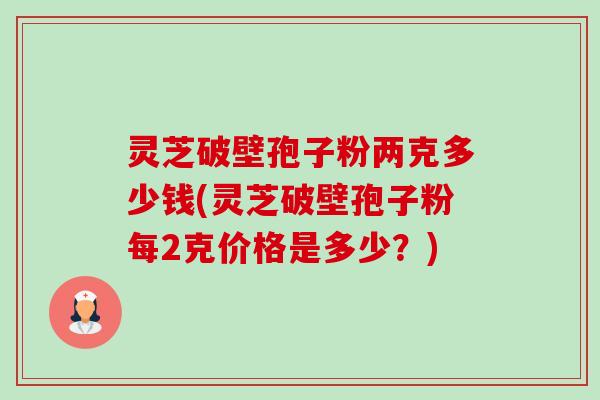 灵芝破壁孢子粉两克多少钱(灵芝破壁孢子粉每2克价格是多少?)-第1张图片-卓越灵芝孢子粉 灵芝破壁孢子粉两克多少钱(灵芝破壁孢子粉每2克价格是多少?)-第1张图片-卓越灵芝孢子粉