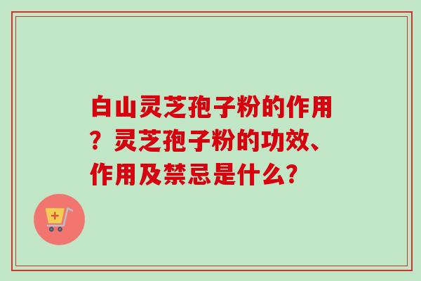 白山灵芝孢子粉的作用?灵芝孢子粉的功效、作用及禁忌是什么?-第1张图片-卓越灵芝孢子粉 白山灵芝孢子粉的作用?灵芝孢子粉的功效、作用及禁忌是什么?-第1张图片-卓越灵芝孢子粉