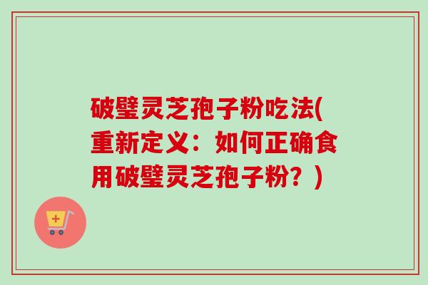 破璧灵芝孢子粉吃法(重新定义：如何正确食用破璧灵芝孢子粉？)-第1张图片-卓越灵芝孢子粉