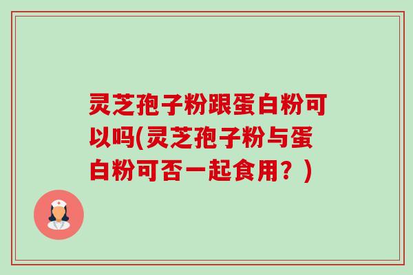 灵芝孢子粉跟蛋白粉可以吗(灵芝孢子粉与蛋白粉可否一起食用?)-第1张图片-卓越灵芝孢子粉 灵芝孢子粉跟蛋白粉可以吗(灵芝孢子粉与蛋白粉可否一起食用?)-第1张图片-卓越灵芝孢子粉
