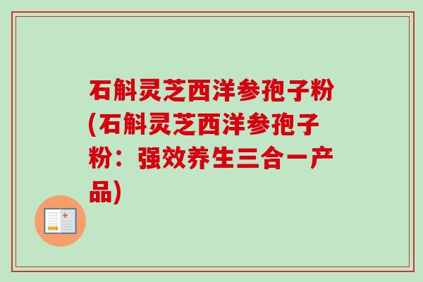 石斛灵芝西洋参孢子粉(石斛灵芝西洋参孢子粉:强效养生三合一产品)-第1张图片-卓越灵芝孢子粉 石斛灵芝西洋参孢子粉(石斛灵芝西洋参孢子粉:强效养生三合一产品)-第1张图片-卓越灵芝孢子粉
