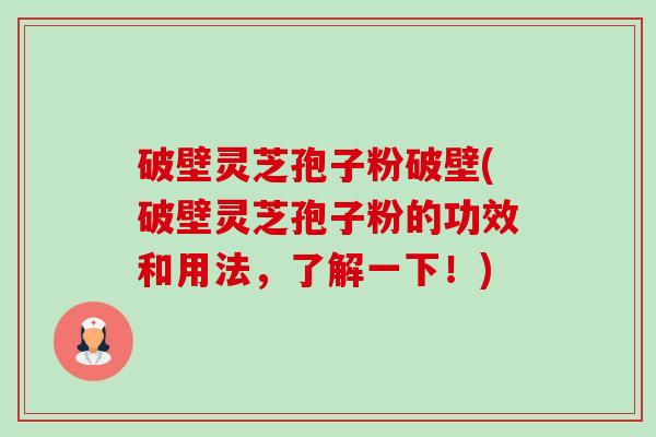 破壁灵芝孢子粉破壁(破壁灵芝孢子粉的功效和用法，了解一下！)-第1张图片-卓越灵芝孢子粉