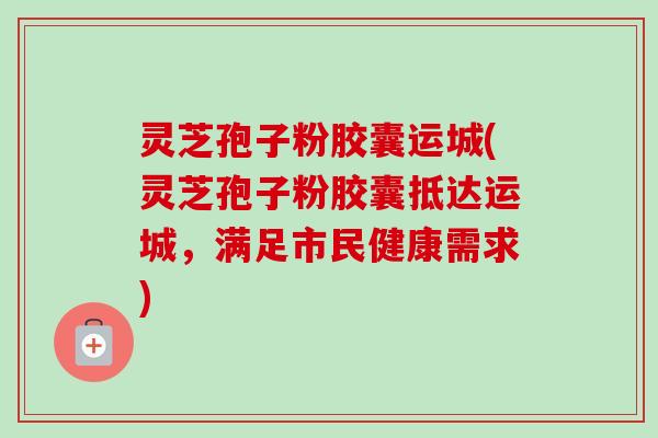 灵芝孢子粉胶囊运城(灵芝孢子粉胶囊抵达运城,满足市民健康需求)-第1张图片-卓越灵芝孢子粉 灵芝孢子粉胶囊运城(灵芝孢子粉胶囊抵达运城,满足市民健康需求)-第1张图片-卓越灵芝孢子粉