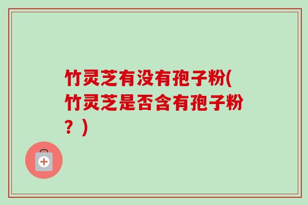 竹灵芝有没有孢子粉(竹灵芝是否含有孢子粉？)-第1张图片-卓越灵芝孢子粉