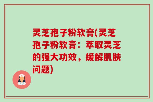 灵芝孢子粉软膏(灵芝孢子粉软膏：萃取灵芝的强大功效，缓解肌肤问题)-第1张图片-卓越灵芝孢子粉