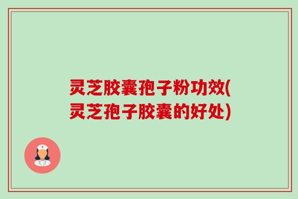 灵芝胶囊孢子粉功效(灵芝孢子胶囊的好处)-第1张图片-卓越灵芝孢子粉 灵芝胶囊孢子粉功效(灵芝孢子胶囊的好处)-第1张图片-卓越灵芝孢子粉
