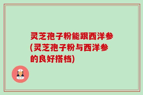 灵芝孢子粉能跟西洋参(灵芝孢子粉与西洋参的良好搭档)-第1张图片-卓越灵芝孢子粉