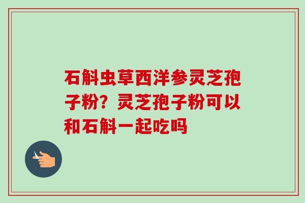 石斛虫草西洋参灵芝孢子粉？灵芝孢子粉可以和石斛一起吃吗-第1张图片-卓越灵芝孢子粉