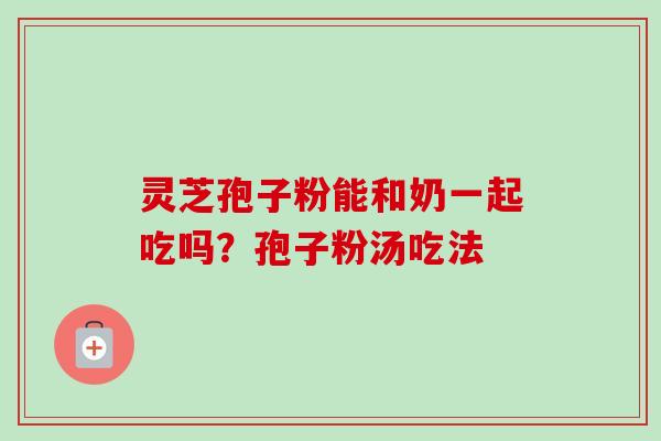 灵芝孢子粉能和奶一起吃吗？孢子粉汤吃法-第1张图片-卓越灵芝孢子粉