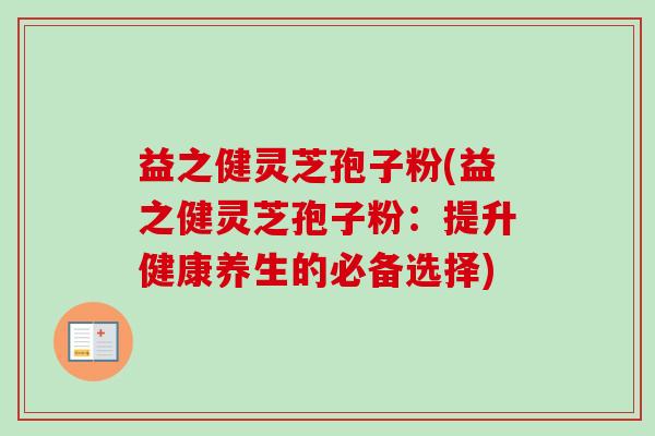 益之健灵芝孢子粉(益之健灵芝孢子粉:提升健康养生的必备选择)-第1张图片-卓越灵芝孢子粉 益之健灵芝孢子粉(益之健灵芝孢子粉:提升健康养生的必备选择)-第1张图片-卓越灵芝孢子粉