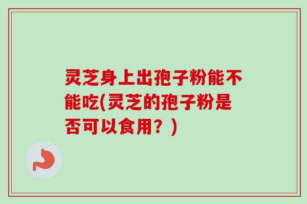 灵芝身上出孢子粉能不能吃(灵芝的孢子粉是否可以食用?)-第1张图片-卓越灵芝孢子粉 灵芝身上出孢子粉能不能吃(灵芝的孢子粉是否可以食用?)-第1张图片-卓越灵芝孢子粉