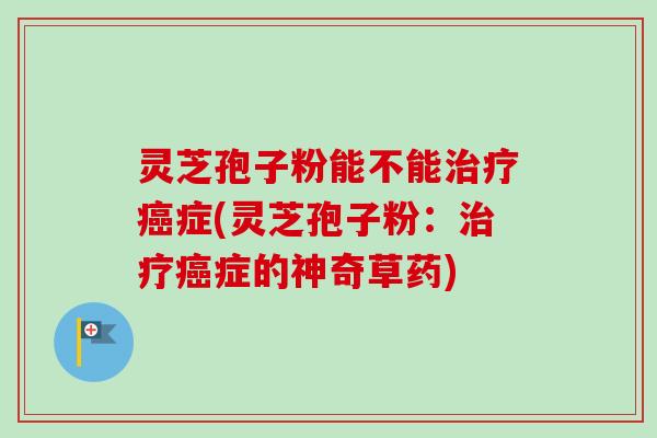 灵芝孢子粉能不能治疗癌症(灵芝孢子粉:治疗癌症的神奇草药)-第1张图片-卓越灵芝孢子粉 灵芝孢子粉能不能治疗癌症(灵芝孢子粉:治疗癌症的神奇草药)-第1张图片-卓越灵芝孢子粉