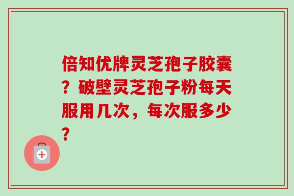 倍知优牌灵芝孢子胶囊?破壁灵芝孢子粉每天服用几次,每次服多少?-第1张图片-卓越灵芝孢子粉 倍知优牌灵芝孢子胶囊?破壁灵芝孢子粉每天服用几次,每次服多少?-第1张图片-卓越灵芝孢子粉