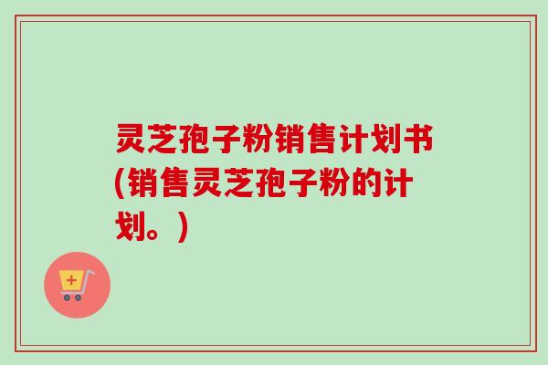 灵芝孢子粉销售计划书(销售灵芝孢子粉的计划。)-第1张图片-卓越灵芝孢子粉 灵芝孢子粉销售计划书(销售灵芝孢子粉的计划。)-第1张图片-卓越灵芝孢子粉