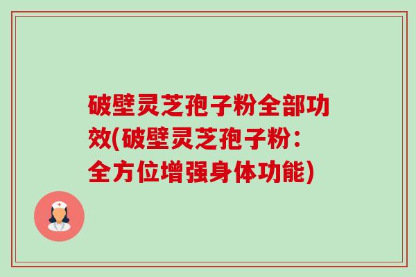 破壁灵芝孢子粉全部功效(破壁灵芝孢子粉：全方位增强身体功能)-第1张图片-卓越灵芝孢子粉