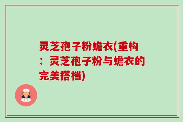 灵芝孢子粉蟾衣(重构：灵芝孢子粉与蟾衣的完美搭档)-第1张图片-卓越灵芝孢子粉