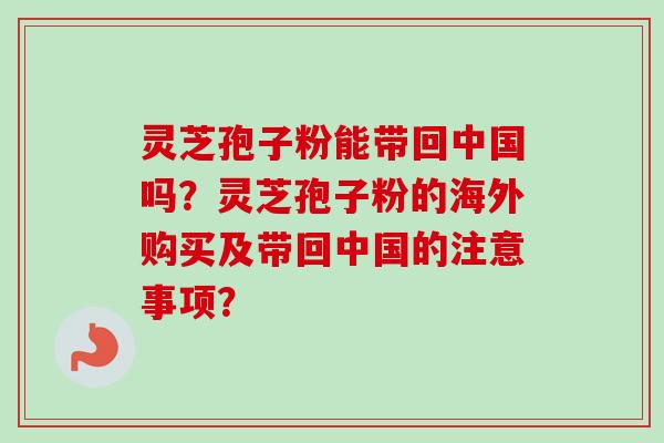 灵芝孢子粉能带回中国吗?灵芝孢子粉的海外购买及带回中国的注意事项?-第1张图片-卓越灵芝孢子粉 灵芝孢子粉能带回中国吗?灵芝孢子粉的海外购买及带回中国的注意事项?-第1张图片-卓越灵芝孢子粉