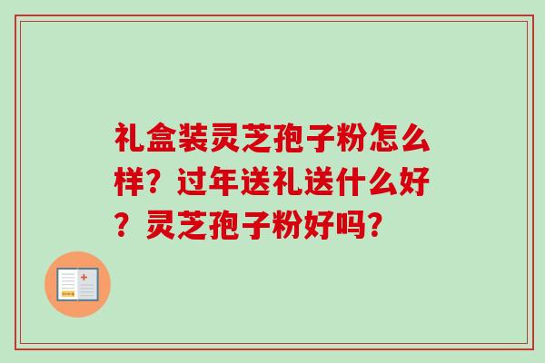 礼盒装灵芝孢子粉怎么样?过年送礼送什么好?灵芝孢子粉好吗?-第1张图片-卓越灵芝孢子粉 礼盒装灵芝孢子粉怎么样?过年送礼送什么好?灵芝孢子粉好吗?-第1张图片-卓越灵芝孢子粉