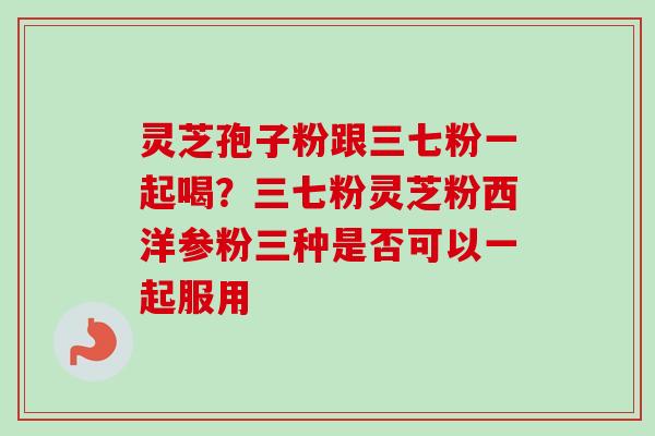 灵芝孢子粉跟三七粉一起喝?三七粉灵芝粉西洋参粉三种是否可以一起服用-第1张图片-卓越灵芝孢子粉 灵芝孢子粉跟三七粉一起喝?三七粉灵芝粉西洋参粉三种是否可以一起服用-第1张图片-卓越灵芝孢子粉