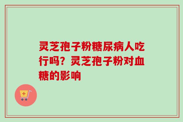 灵芝孢子粉糖尿病人吃行吗？灵芝孢子粉对血糖的影响-第1张图片-卓越灵芝孢子粉