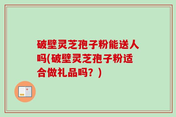 破壁灵芝孢子粉能送人吗(破壁灵芝孢子粉适合做礼品吗?)-第1张图片-卓越灵芝孢子粉 破壁灵芝孢子粉能送人吗(破壁灵芝孢子粉适合做礼品吗?)-第1张图片-卓越灵芝孢子粉