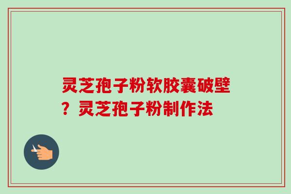 灵芝孢子粉软胶囊破壁?灵芝孢子粉制作法-第1张图片-卓越灵芝孢子粉 灵芝孢子粉软胶囊破壁?灵芝孢子粉制作法-第1张图片-卓越灵芝孢子粉