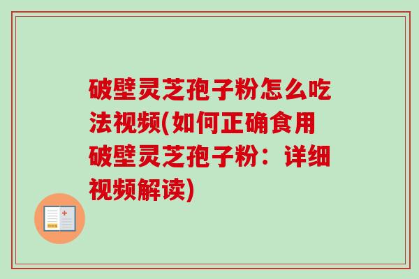 破壁灵芝孢子粉怎么吃法视频(如何正确食用破壁灵芝孢子粉：详细视频解读)-第1张图片-卓越灵芝孢子粉