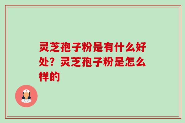 灵芝孢子粉是有什么好处?灵芝孢子粉是怎么样的-第1张图片-卓越灵芝孢子粉 灵芝孢子粉是有什么好处?灵芝孢子粉是怎么样的-第1张图片-卓越灵芝孢子粉