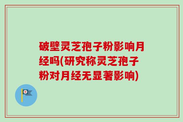 破壁灵芝孢子粉影响月经吗(研究称灵芝孢子粉对月经无显著影响)-第1张图片-卓越灵芝孢子粉 破壁灵芝孢子粉影响月经吗(研究称灵芝孢子粉对月经无显著影响)-第1张图片-卓越灵芝孢子粉