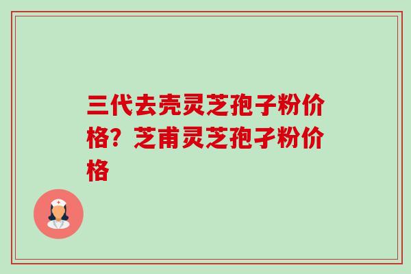 三代去壳灵芝孢子粉价格?芝甫灵芝孢孑粉价格-第1张图片-卓越灵芝孢子粉 三代去壳灵芝孢子粉价格?芝甫灵芝孢孑粉价格-第1张图片-卓越灵芝孢子粉