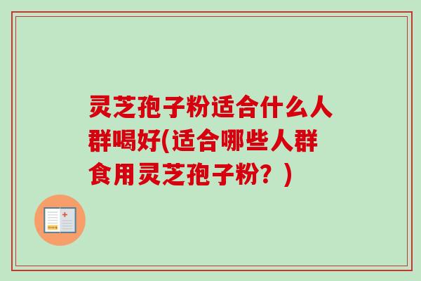 灵芝孢子粉适合什么人群喝好(适合哪些人群食用灵芝孢子粉？)-第1张图片-卓越灵芝孢子粉