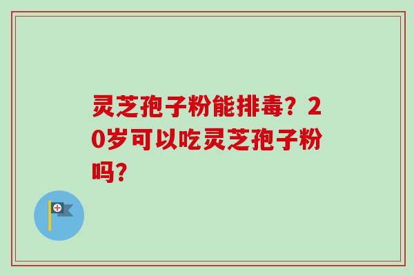 灵芝孢子粉能排毒?20岁可以吃灵芝孢子粉吗?-第1张图片-卓越灵芝孢子粉 灵芝孢子粉能排毒?20岁可以吃灵芝孢子粉吗?-第1张图片-卓越灵芝孢子粉