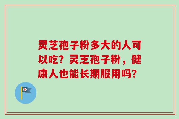 灵芝孢子粉多大的人可以吃？灵芝孢子粉，健康人也能长期服用吗？-第1张图片-卓越灵芝孢子粉