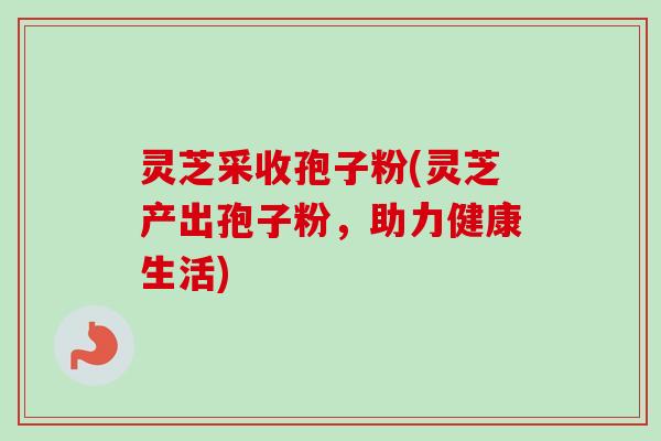 灵芝采收孢子粉(灵芝产出孢子粉,助力健康生活)-第1张图片-卓越灵芝孢子粉 灵芝采收孢子粉(灵芝产出孢子粉,助力健康生活)-第1张图片-卓越灵芝孢子粉