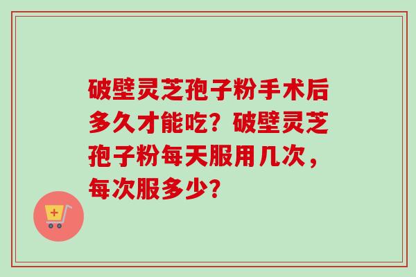 破壁灵芝孢子粉手术后多久才能吃?破壁灵芝孢子粉每天服用几次,每次服多少?-第1张图片-卓越灵芝孢子粉 破壁灵芝孢子粉手术后多久才能吃?破壁灵芝孢子粉每天服用几次,每次服多少?-第1张图片-卓越灵芝孢子粉
