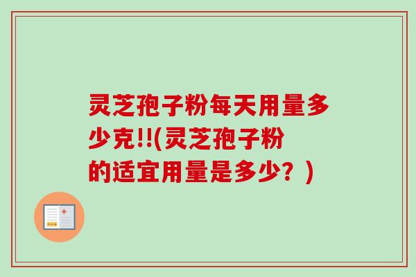 灵芝孢子粉每天用量多少克!!(灵芝孢子粉的适宜用量是多少？)-第1张图片-卓越灵芝孢子粉