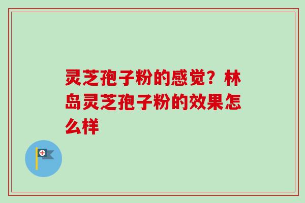 灵芝孢子粉的感觉?林岛灵芝孢子粉的效果怎么样-第1张图片-卓越灵芝孢子粉 灵芝孢子粉的感觉?林岛灵芝孢子粉的效果怎么样-第1张图片-卓越灵芝孢子粉